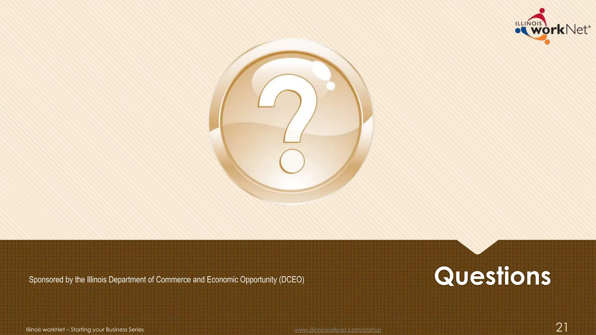 Questions
21Illinois workNet – Starting your Business Series www.illinoisworknet.com/startup
Sponsored by the Illinois Department of Commerce and Economic Opportunity (DCEO)
 