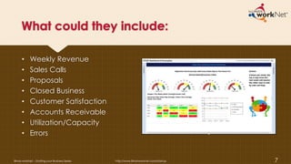 What could they include:
• Weekly Revenue
• Sales Calls
• Proposals
• Closed Business
• Customer Satisfaction
• Accounts Receivable
• Utilization/Capacity
• Errors
Illinois workNet – Starting your Business Series http://www.illinoisworknet.com/startup 7
 