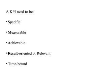 A KPI need to be:
•Specific
•Measurable
•Achievable
•Result-oriented or Relevant
•Time-bound
 