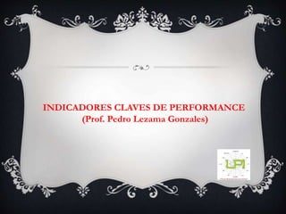 INDICADORES CLAVES DE PERFORMANCE
(Prof. Pedro Lezama Gonzales)
 
