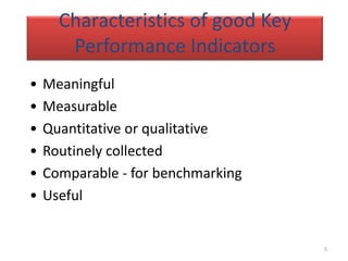 Characteristics of good Key
       Performance Indicators
•   Meaningful
•   Measurable
•   Quantitative or qualitative
•   Routinely collected
•   Comparable - for benchmarking
•   Useful


                                    5
 