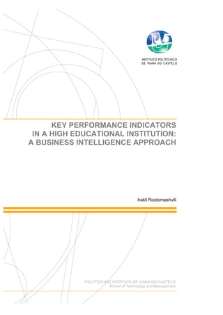 KEY PERFORMANCE INDICATORS
 IN A HIGH EDUCATIONAL INSTITUTION:
A BUSINESS INTELLIGENCE APPROACH




                                       Irakli Rostomashvili




             POLYTECHNIC INSTITUTE OF VIANA DO CASTELO
                       School of Technology and Management
                        1
 