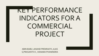KEY PERFORMANCE
INDICATORS FOR A
COMMERCIAL
PROJECT
ABIN BABU ,ANAND PREMNATH ,AJAS
S,PRASANTH K ,VANAMA PHANINDRA
 