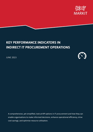 KEY PERFORMANCE INDICATORS IN
INDIRECT IT PROCUREMENT OPERATIONS
JUNE 2023
A comprehensive, yet simplified, look at KPI options in IT procurement and how they can
enable organisations to make informed decisions, enhance operational efficiency, drive
cost savings, and optimise resource utilisation.
 