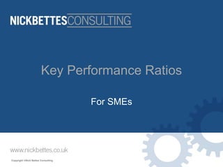 Copyright ©Nick Bettes Consulting 
Key Performance Ratios 
For SMEs  