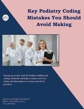 Key Podiatry Coding
Mistakes You Should
Avoid Making
Staying up to date with the Podiatry billing and
coding standards will help to reduce errors in
claims and thus improve revenue growth for
practices.
Outsource Strategies International
8596 E. 101st Street, Suite H
Tulsa, OK 74133
 