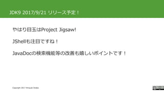 #ccc_g11
Copyright 2017 Hiroyuki Onaka
JDK9 2017/9/21 リリース予定！
やはり目玉はProject Jigsaw!
JShellも注目ですね！
JavaDocの検索機能等の改善も嬉しいポイントです！
 