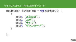 #ccc_g11
Copyright 2017 Hiroyuki Onaka
今までよくあった、Mapの初期化のコード
Map<Integer, String> map = new HashMap<>() {
{
put(1, "あなたと");...