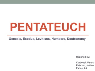 PENTATEUCH
Genesis, Exodus, Leviticus, Numbers, Deutronomy
Reported by:
Carbonel, Venus
Palermo, Joshua
Esban, LA
 