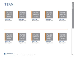 PROFILES
TEAM

  PLACE               PLACE                PLACE            PLACE            PLACE
  PHOTO               PHOTO                PHOTO            PHOTO            PHOTO
   HERE                HERE                 HERE             HERE             HERE
First, Last         First, Last          First, Last      First, Last      First, Last
Biography here      Biography here       Biography here   Biography here   Biography here




  PLACE               PLACE                PLACE            PLACE            PLACE
  PHOTO               PHOTO                PHOTO            PHOTO            PHOTO
   HERE                HERE                 HERE             HERE             HERE
First, Last         First, Last          First, Last      First, Last      First, Last
Biography here      Biography here       Biography here   Biography here   Biography here




                 We turn expertise into results.                                            44
 