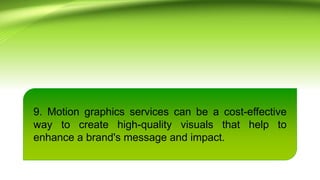 9. Motion graphics services can be a cost-effective
way to create high-quality visuals that help to
enhance a brand's message and impact.
 
