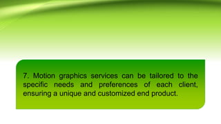 7. Motion graphics services can be tailored to the
specific needs and preferences of each client,
ensuring a unique and customized end product.
 