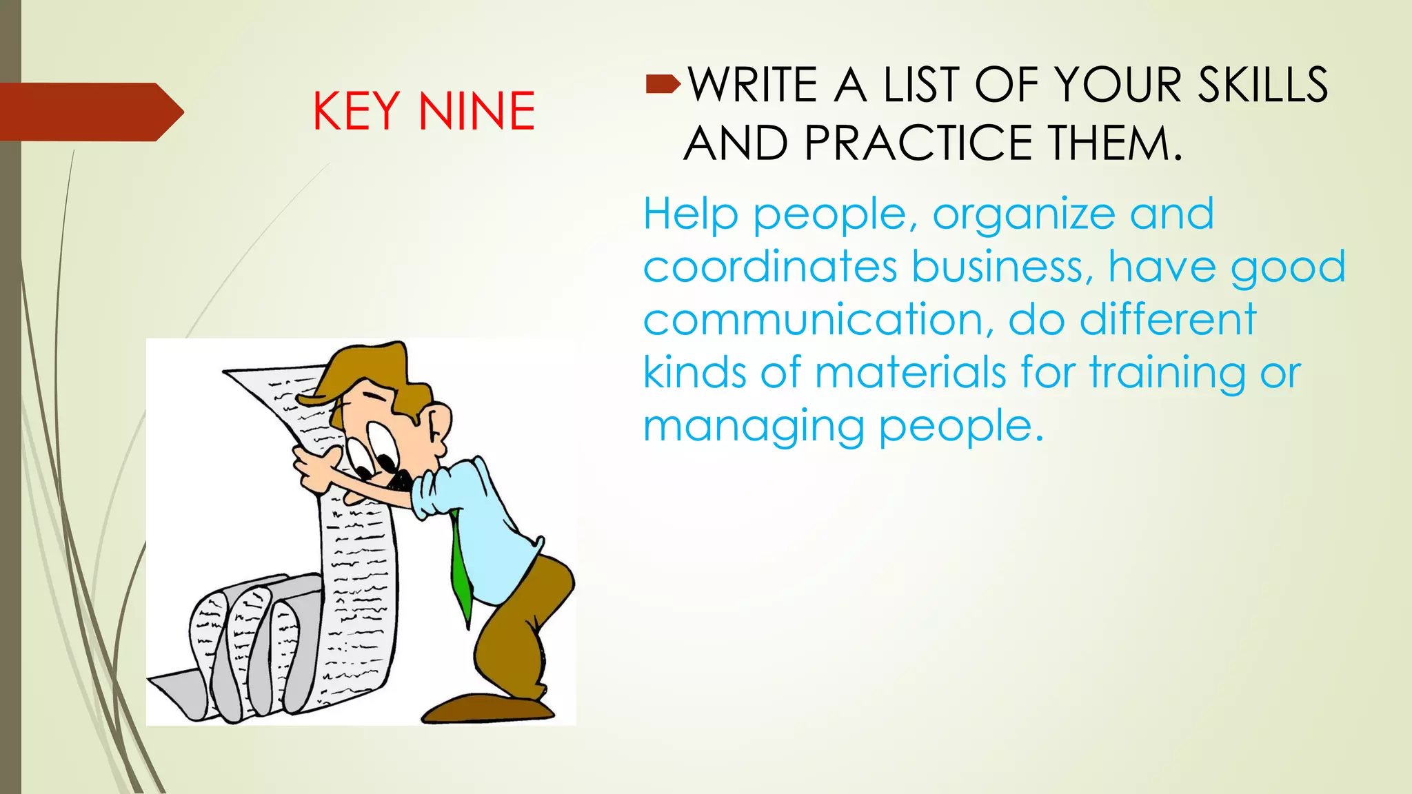 KEY NINE
WRITE A LIST OF YOUR SKILLS
AND PRACTICE THEM.
Help people, organize and
coordinates business, have good
communication, do different
kinds of materials for training or
managing people.
 