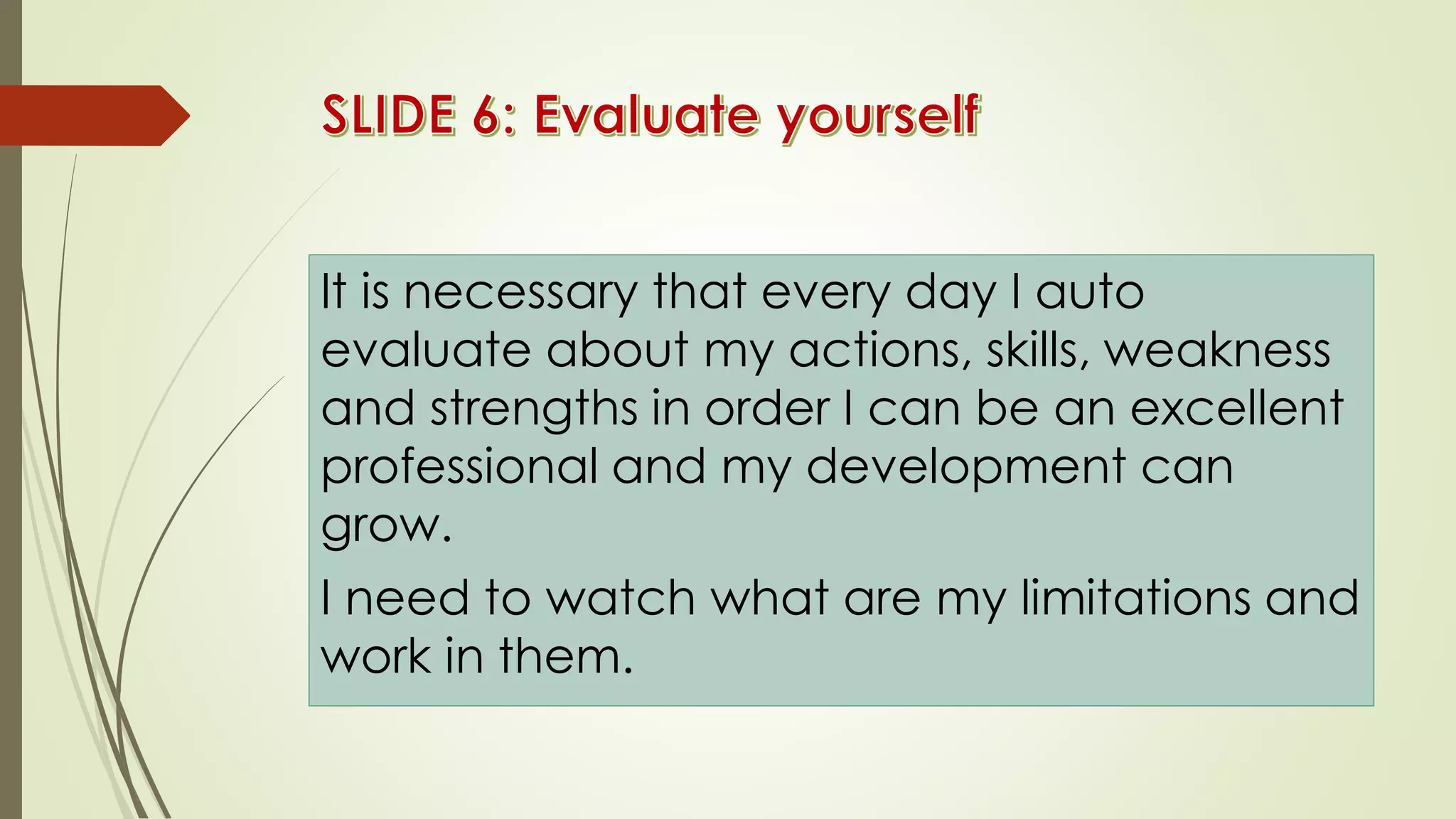 It is necessary that every day I auto
evaluate about my actions, skills, weakness
and strengths in order I can be an excellent
professional and my development can
grow.
I need to watch what are my limitations and
work in them.
 