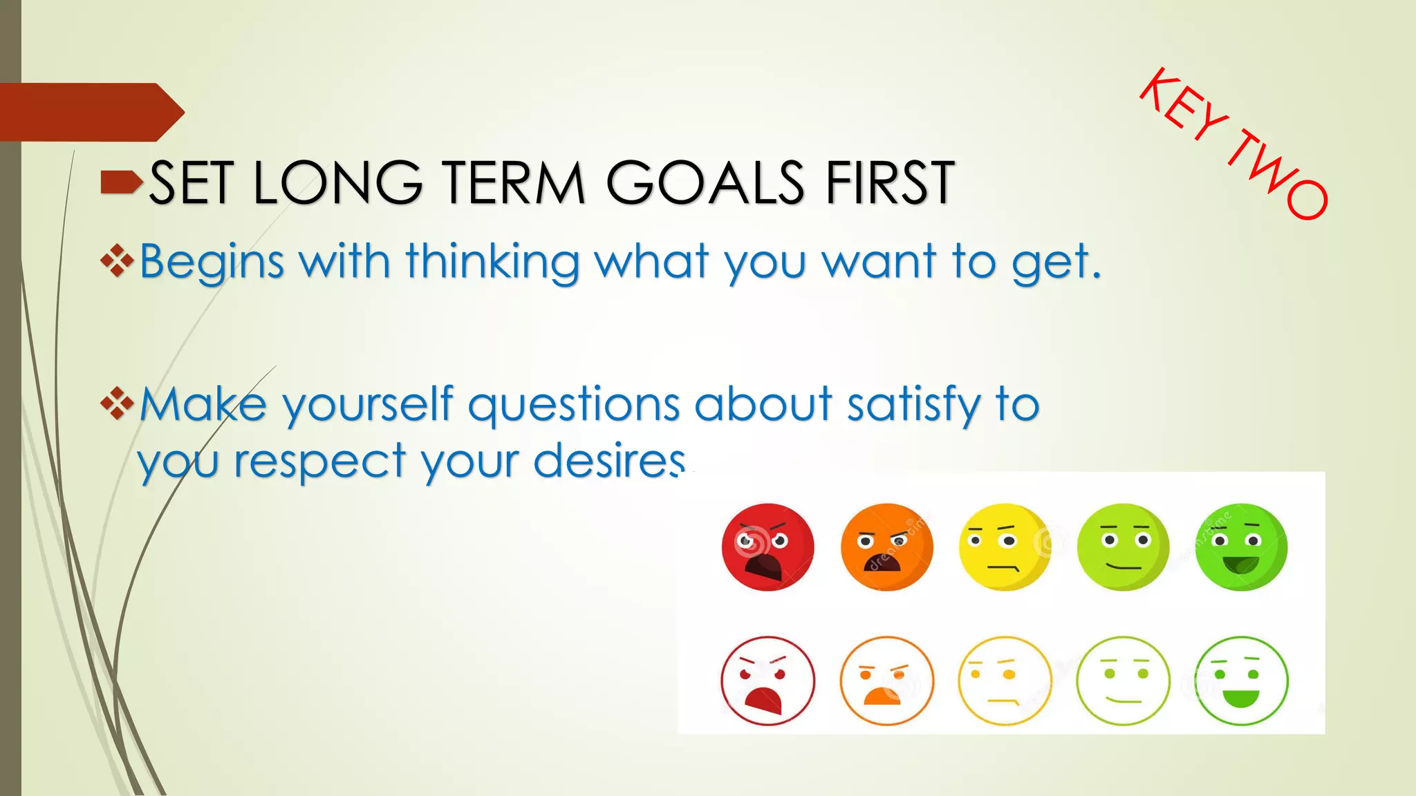 SET LONG TERM GOALS FIRST
Begins with thinking what you want to get.
Make yourself questions about satisfy to
you respect your desires.
 