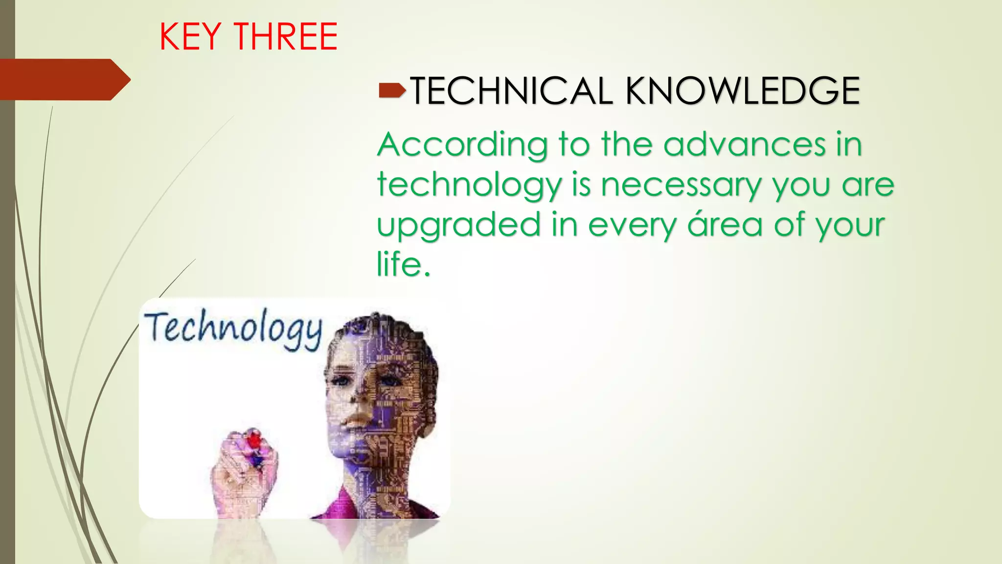 KEY THREE
TECHNICAL KNOWLEDGE
According to the advances in
technology is necessary you are
upgraded in every área of your
life.
 