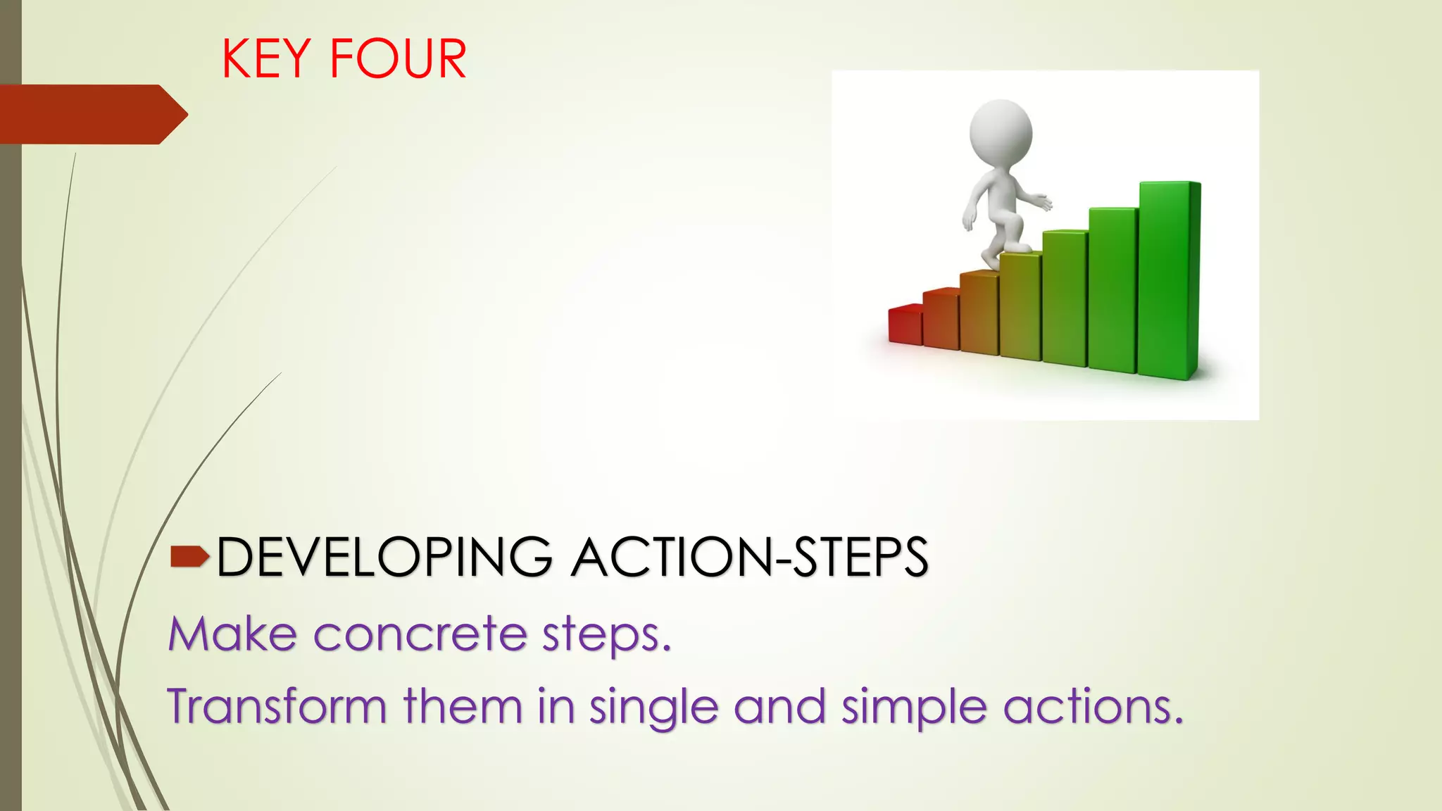 KEY FOUR
DEVELOPING ACTION-STEPS
Make concrete steps.
Transform them in single and simple actions.
 