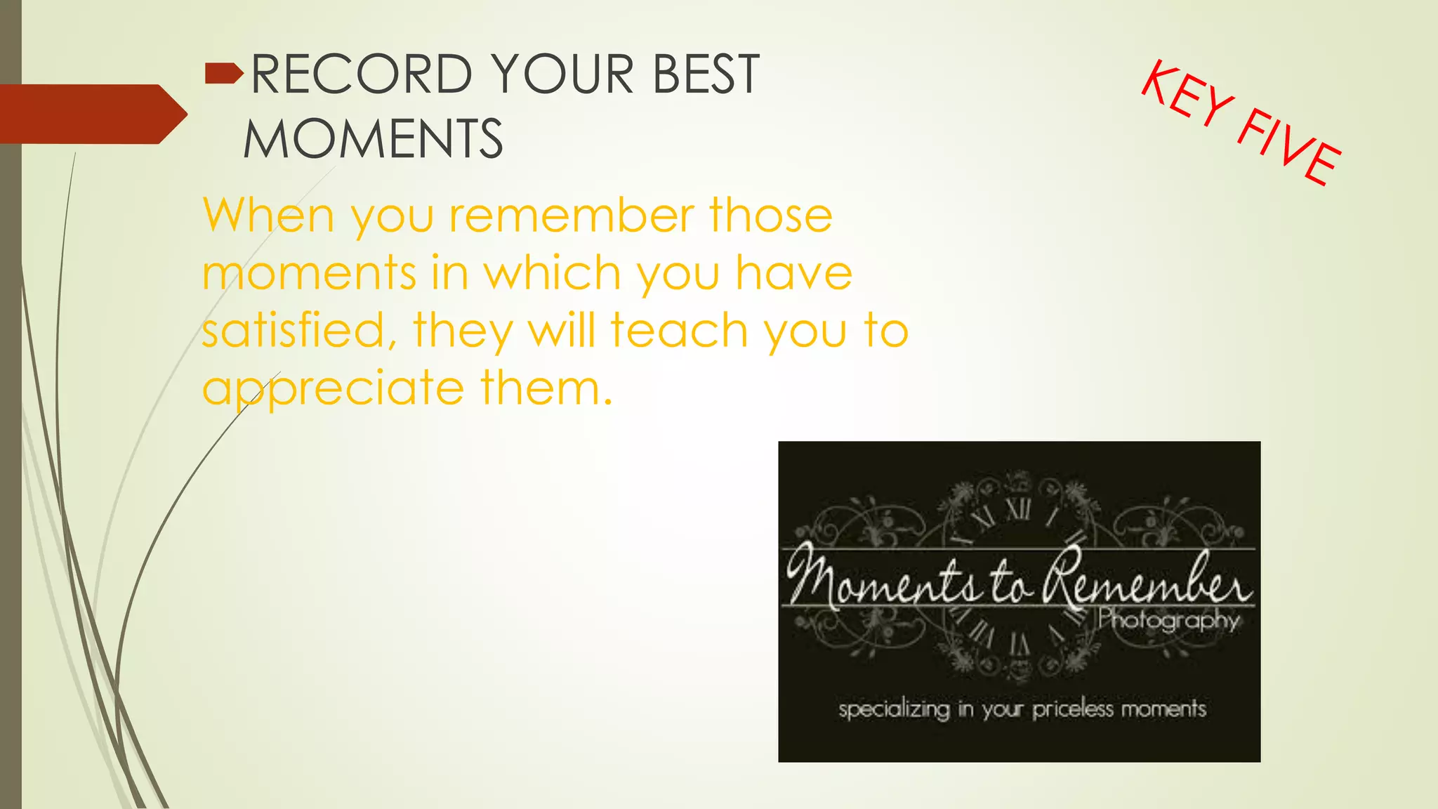 RECORD YOUR BEST
MOMENTS
When you remember those
moments in which you have
satisfied, they will teach you to
appreciate them.
 