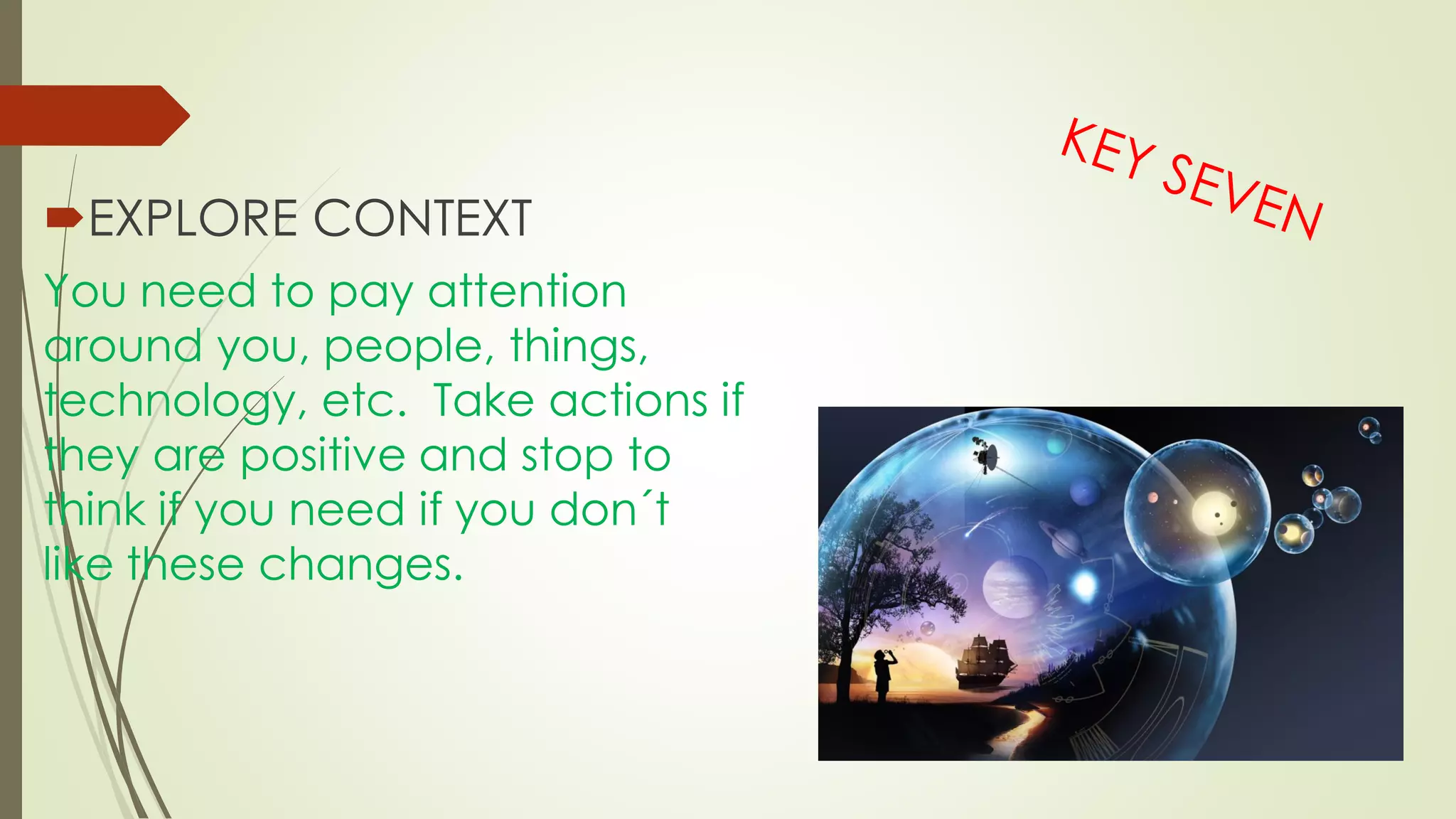 EXPLORE CONTEXT
You need to pay attention
around you, people, things,
technology, etc. Take actions if
they are positive and stop to
think if you need if you don´t
like these changes.
 