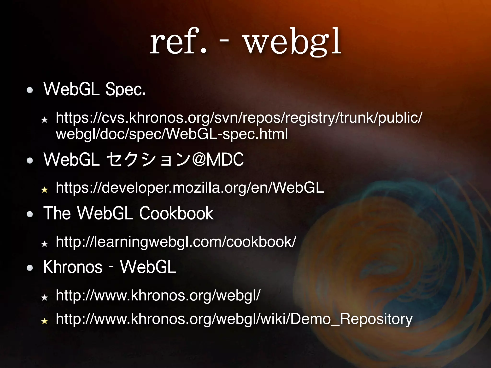 https://cvs.khronos.org/svn/repos/registry/trunk/public/
webgl/doc/spec/WebGL-spec.html


https://developer.mozilla.org/en/WebGL


http://learningwebgl.com/cookbook/


http://www.khronos.org/webgl/
http://www.khronos.org/webgl/wiki/Demo_Repository
 