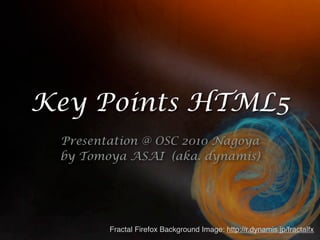 Key Points HTML5
 Presentation @ OSC 2010 Nagoya
 by Tomoya ASAI (aka. dynamis)




        Fractal Firefox Background Image: http://r.dynamis.jp/fractalfx
 