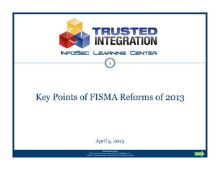 InfoSec Learning Center
                                           1




Key Points of FISMA Reforms of 2013



                        April 5, 2013
                                  Company Sensitive
               This document is the property of Trusted Integration, Inc.
           It should not be duplicated or distributed to any third-party entity
 