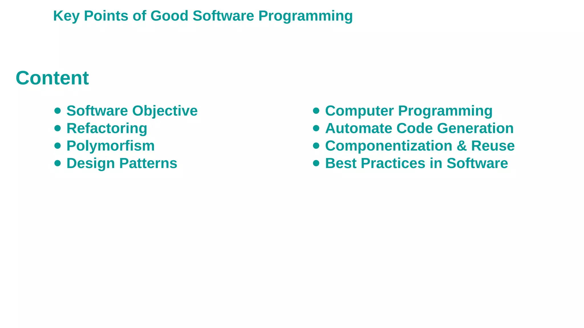 Key Points of Good Software Programming
● Software Objective
● Refactoring
● Polymorfism
● Design Patterns
● Computer Programming
● Automate Code Generation
● Componentization & Reuse
● Best Practices in Software
Content
 