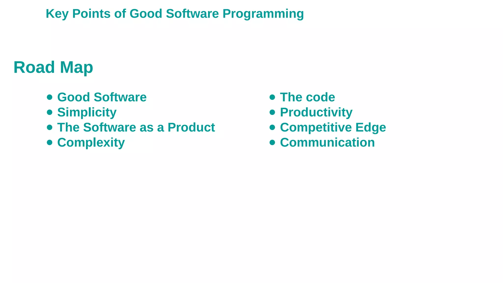 ● Good Software
● Simplicity
● The Software as a Product
● Complexity
Key Points of Good Software Programming
Road Map
● The code
● Productivity
● Competitive Edge
● Communication
 