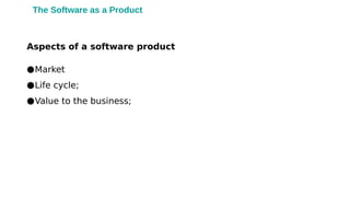 The Software as a Product
Aspects of a software product
●Market
●Life cycle;
●Value to the business;
 