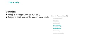 Benefits:
● Programming closer to domain;
● Requirement traceable to and from code.
Internal characteristics [2]
•
Maintainability
•
Flexibility
•
Portability
•
Reusability
•
Readability
•
Testability
•
Understandability
The Code
 