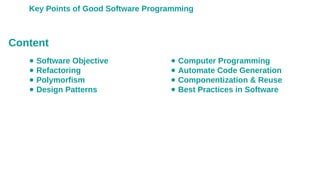 Key Points of Good Software Programming
● Software Objective
● Refactoring
● Polymorfism
● Design Patterns
● Computer Programming
● Automate Code Generation
● Componentization & Reuse
● Best Practices in Software
Content
 
