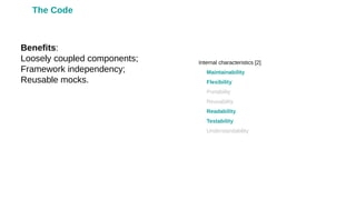 Benefits:
Loosely coupled components;
Framework independency;
Reusable mocks.
Internal characteristics [2]
•
Maintainability
•
Flexibility
•
Portability
•
Reusability
•
Readability
•
Testability
•
Understandability
The Code
 