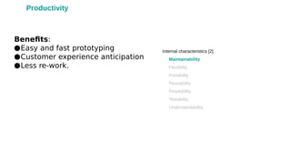 Benefits:
●Easy and fast prototyping
●Customer experience anticipation
●Less re-work.
Internal characteristics [2]
•
Maintainability
•
Flexibility
•
Portability
•
Reusability
•
Readability
•
Testability
•
Understandability
Productivity
 
