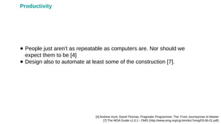 ● People just aren't as repeatable as computers are. Nor should we
expect them to be [4]
● Design also to automate at least some of the construction [7].
[4] Andrew Hunt, David Thomas. Pragmatic Programmer, The: From Journeyman to Master
[7] The MDA Guide v1.0.1 - OMG (http://www.omg.org/cgi-bin/doc?omg/03-06-01.pdf)
Productivity
 
