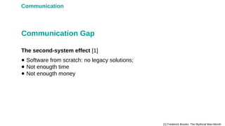 Communication
The second-system effect [1]
Communication Gap
[1] Frederick Brooks. The Mythical Man-Month
● Software from scratch: no legacy solutions;
● Not enougth time
● Not enougth money
 