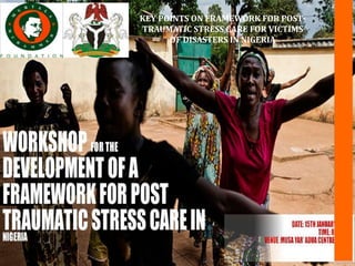 KEY POINTS ON FRAMEWORK FOR POST-
TRAUMATIC STRESS CARE FOR VICTIMS
OF DISASTERS IN NIGERIA
 