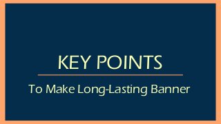 KEY POINTS
To Make Long-Lasting Banner
 