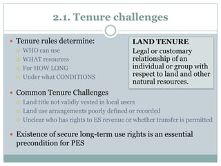 Tenure rules determine:WHO can useWHAT resources For HOW LONGUnder what CONDITIONSLAND TENURELegal or customary relationship of an individual or group with respect to land and other natural resources.Common Tenure Challenges