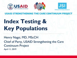 1
Index Testing &
Key Populations
Henry Nagai, MD, MScCH
Chief of Party, USAID Strengthening the Care
Continuum Project
April 11, 2019
 