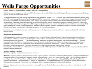 Wells Fargo Opportunities
    Product Manager 4– Securities Based Lending . Role & Key Responsibilities:

    Wells Fargo Advisors headquartered in St. Louis, MO offers a nationwide network of full-service retail brokerage offices, e-commerce and discount brokerage
    services, and fully-disclosed clearing services.

    The WFA Banking Services Group leads the firm's efforts to equip its Financial Advisors (“FAs”) to leverage more extensively the capabilities of Wells Fargo
    Bank. The product manager for securities based lending within WFA is responsible for implementing the overall business strategy, vision and functionality of
    the securities based lending product and platform, as well as day to day oversight of product offering to the sales force for the WFA Lending and Banking
    Servicing group. The product manger will ensure that the securities based lending program adheres to all compliance regulations and policies. The position
    will have multiple responsibilities, ranging from collaborating on new product features and services, to troubleshooting product defects, to presenting to field
    support and Financial Advisors, to ensuring the product meets with a positive customer experience and impact. Manager will coordinate activities in the
    Banking Services group to ensure end-to-end product development life cycle milestones are met.

    Position will serve as team lead as necessary to other team members in development and coordination of business requirements, both inside and outside
    Banking Services.

    Specific Roles & Responsibilities:

    Collaborate and assist on the development and management of new product offerings for Banking Services. Support business case development for new
    product features with finance, treasury, legal and compliance. Assist with new product definition documentation and coordinate release of new product
    announcements with field marketing.        Coordinate integration of new product development and rollout with loan operations team leader.      Develop
    necessary training material for new product and feature rollout. Develop service level agreements with loan servicing, document control and collateral
    monitoring Liaison with legal and compliance to ensure all offerings are consistent with firm mandates. Partner with operations personnel on the
    development of business requirements . Assist with development of product pricing models and field distribution strategies .
    Support product rollout to field sales and financial advisors, and stand ready to deliver presentations to field and home office management. Lead a small team
    of product managers and analysts

    Required Skills and Experience:
    Basic: 6+ years product management or development experience

    Minimum: 5+ years experience in financial services industry. 3+ years experience in Securities Based Lending. Strong product development and information
    systems background. 3-5 years experience developing business requirements with a proven track record of success. Series 7 and 63 registration required or
    the ability to obtain within 90 days of hire. Solid understanding of bank and broker federal regulations including KYC Rule 405, AML, Regulation B,
    Regulation O, Regulation Z and Regulations 23A and B of the Federal Reserve Act. Strong interpersonal skills with ability to influence others positively
    Motivated and positive attitude Patient but forward-looking with ability to manage multiple projects and meet tight deadlines

    Preferred: Experience in loan operations and collateral monitoring for securities backed lending products. Experience in broker / dealer industry strongly
    preferred.
5
 