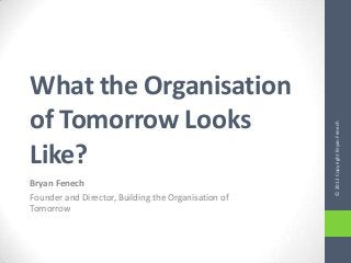 What the Organisation
of Tomorrow Looks




                                                     © 2012 Copyright Bryan Fenech
Like?
Bryan Fenech
Founder and Director, Building the Organisation of
Tomorrow
 