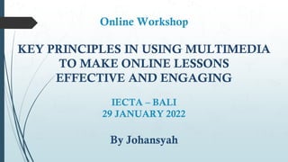 Online Workshop
KEY PRINCIPLES IN USING MULTIMEDIA
TO MAKE ONLINE LESSONS
EFFECTIVE AND ENGAGING
IECTA – BALI
29 JANUARY 2022
By Johansyah
 