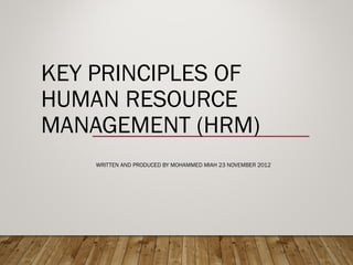 KEY PRINCIPLES OF
HUMAN RESOURCE
MANAGEMENT (HRM)
WRITTEN AND PRODUCED BY MOHAMMED MIAH 23 NOVEMBER 2012
 