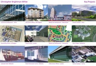 Key Projects Christopher Brightman-White Corporate Headquarters - Herts City Centre Offices - Birmingham Mixed Use Development – Manchester Science Campus - Herts Community Centre- Ceredigion Postal Centre- London Mixed Use Development – Derbyshire New College- Derbyshire Lakeside Hotel- Midlands Retail Information Centre- Midlands Public Sector Offices– London Science Campus - Surrey 