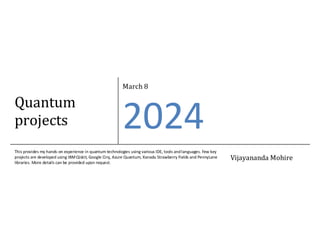 Quantum
projects
March 8
2024
This provides my hands-on experience in quantum technologies using various IDE, tools andlanguages. Few key
projects are developed using IBMQiskit, Google Cirq, Azure Quantum, Xanadu Strawberry Fields and PennyLane
libraries. More details can be provided upon request.
Vijayananda Mohire
 