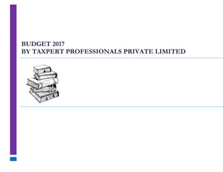 BUDGET 2017
BY TAXPERT PROFESSIONALS PRIVATE LIMITED
 