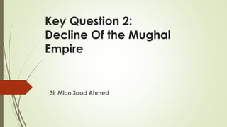 Key Question 2:
Decline Of the Mughal
Empire
Sir Mian Saad Ahmed
 