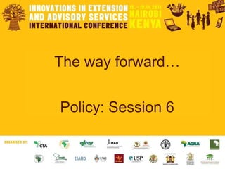 The way forward… Policy: Session 6 
