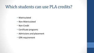 Which students can use PLA credits?
• Matriculated
• Non-Matriculated
• Non-Credit
• Certificate programs
• Admissions and placement
• GPA requirement
 