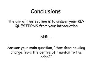 Conclusions The aim of this section is to answer your KEY QUESTIONS from your introduction AND.... Answer your main question, “How does housing change from the centre of Taunton to the edge?” 